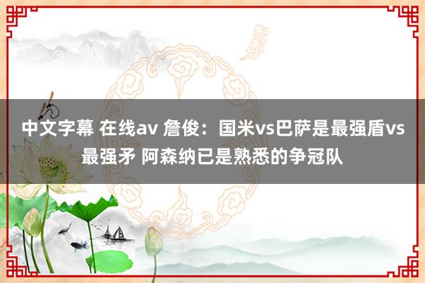 中文字幕 在线av 詹俊：国米vs巴萨是最强盾vs最强矛 阿森纳已是熟悉的争冠队