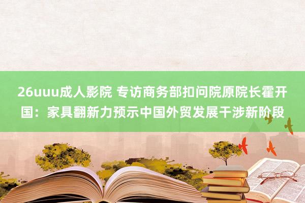 26uuu成人影院 专访商务部扣问院原院长霍开国：家具翻新力预示中国外贸发展干涉新阶段