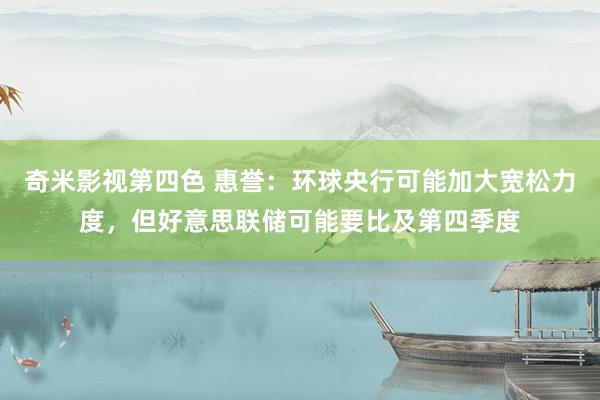 奇米影视第四色 惠誉：环球央行可能加大宽松力度，但好意思联储可能要比及第四季度