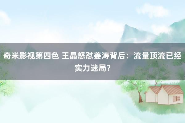 奇米影视第四色 王晶怒怼姜涛背后：流量顶流已经实力迷局？