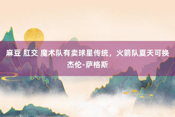 麻豆 肛交 魔术队有卖球星传统，火箭队夏天可换杰伦-萨格斯