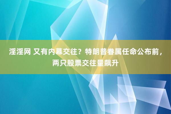 淫淫网 又有内幕交往？特朗普眷属任命公布前，两只股票交往量飙升