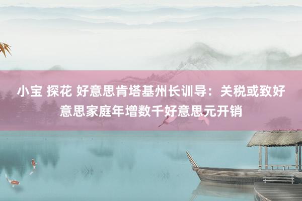 小宝 探花 好意思肯塔基州长训导：关税或致好意思家庭年增数千好意思元开销