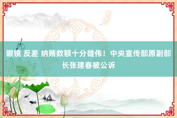 眼镜 反差 纳贿数额十分雄伟！中央宣传部原副部长张建春被公诉