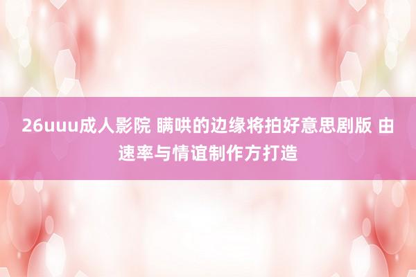 26uuu成人影院 瞒哄的边缘将拍好意思剧版 由速率与情谊制作方打造
