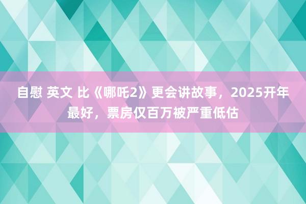 自慰 英文 比《哪吒2》更会讲故事，2025开年最好，票房仅百万被严重低估