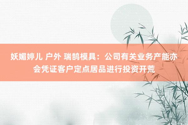 妖媚婷儿 户外 瑞鹄模具：公司有关业务产能亦会凭证客户定点居品进行投资开荒