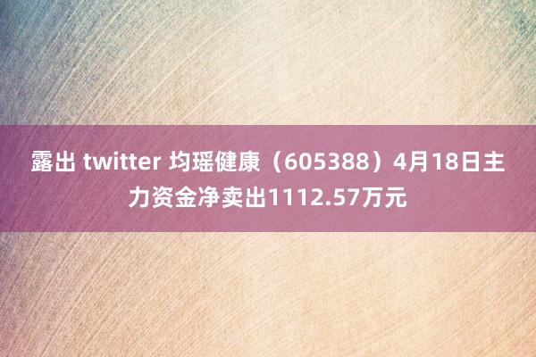 露出 twitter 均瑶健康（605388）4月18日主力资金净卖出1112.57万元