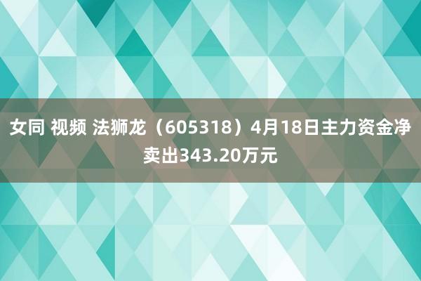女同 视频 法狮龙（605318）4月18日主力资金净卖出343.20万元