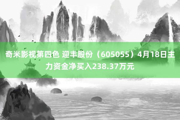 奇米影视第四色 迎丰股份（605055）4月18日主力资金净买入238.37万元