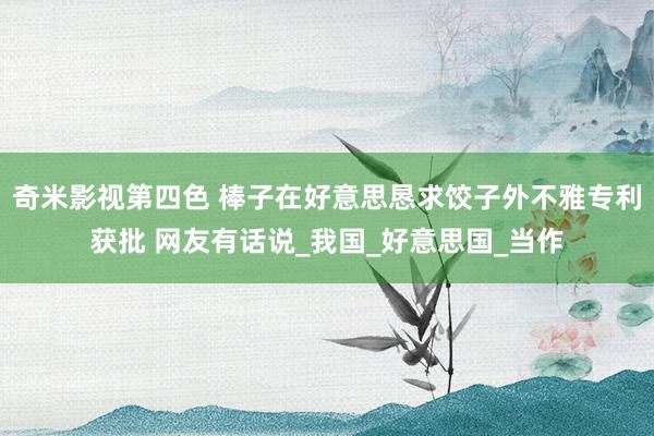 奇米影视第四色 棒子在好意思恳求饺子外不雅专利获批 网友有话说_我国_好意思国_当作