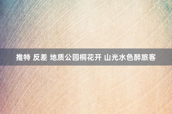 推特 反差 地质公园桐花开 山光水色醉旅客