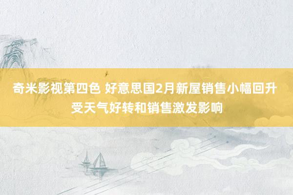 奇米影视第四色 好意思国2月新屋销售小幅回升 受天气好转和销售激发影响