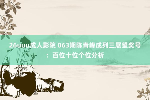 26uuu成人影院 063期陈青峰成列三展望奖号：百位十位个位分析