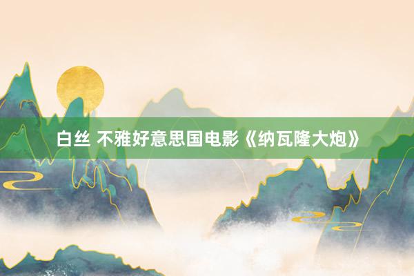 白丝 不雅好意思国电影《纳瓦隆大炮》