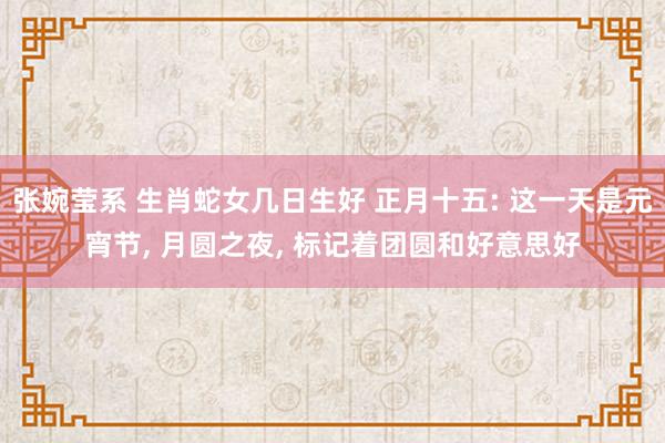 张婉莹系 生肖蛇女几日生好 正月十五: 这一天是元宵节, 月圆之夜, 标记着团圆和好意思好