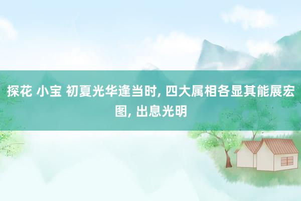 探花 小宝 初夏光华逢当时, 四大属相各显其能展宏图, 出息光明