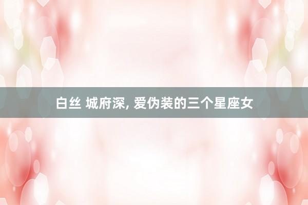 白丝 城府深， 爱伪装的三个星座女